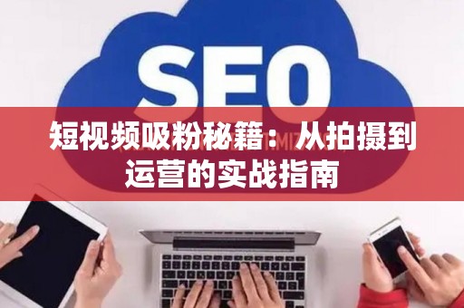 短视频吸粉秘籍：从拍摄到运营的实战指南