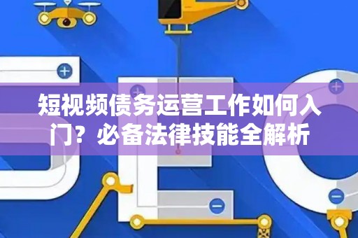 短视频债务运营工作如何入门？必备法律技能全解析