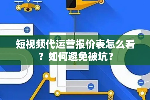 短视频代运营报价表怎么看？如何避免被坑？